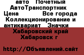 1.1) авто : Почетный АвтоТранспортник › Цена ­ 1 900 - Все города Коллекционирование и антиквариат » Значки   . Хабаровский край,Хабаровск г.